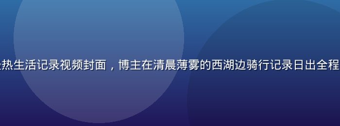 香蕉视频本周最热生活记录视频封面，博主在清晨薄雾的西湖边骑行记录日出全程，画面空灵静谧